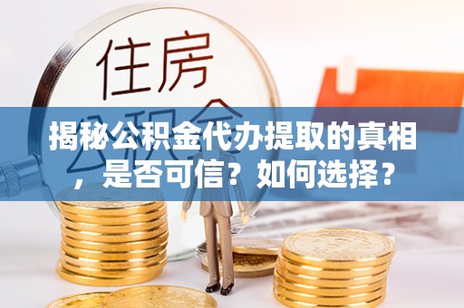 三明揭秘公积金代办提取的真相，是否可信？如何选择？