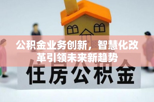 三明公积金业务创新，智慧化改革引领未来新趋势