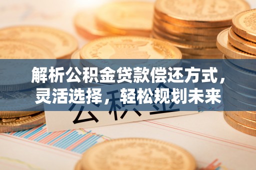 三明解析公积金贷款偿还方式，灵活选择，轻松规划未来