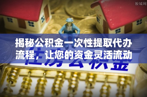 三明揭秘公积金一次性提取代办流程，让您的资金灵活流动