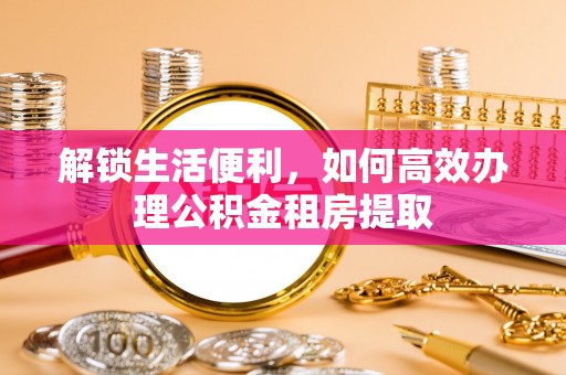 三明解锁生活便利，如何高效办理公积金租房提取