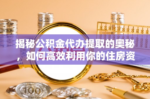 三明揭秘公积金代办提取的奥秘，如何高效利用你的住房资金