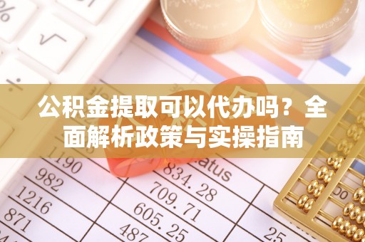 三明公积金提取可以代办吗？全面解析政策与实操指南