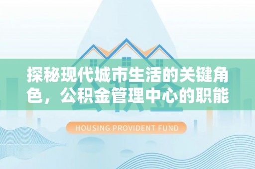 三明探秘现代城市生活的关键角色，公积金管理中心的职能与影响