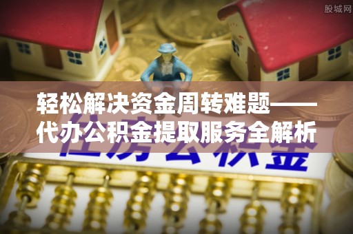 三明轻松解决资金周转难题——代办公积金提取服务全解析