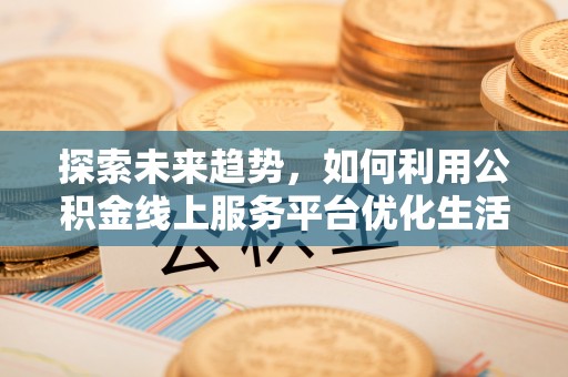 三明探索未来趋势，如何利用公积金线上服务平台优化生活