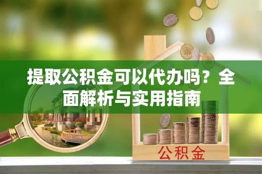 三明提取公积金可以代办吗？全面解析与实用指南