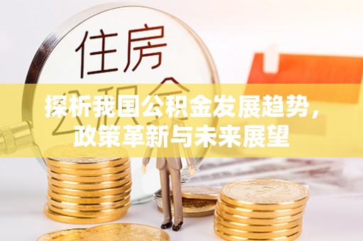 三明探析我国公积金发展趋势，政策革新与未来展望