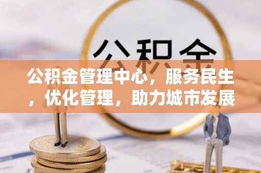 三明公积金管理中心，服务民生，优化管理，助力城市发展