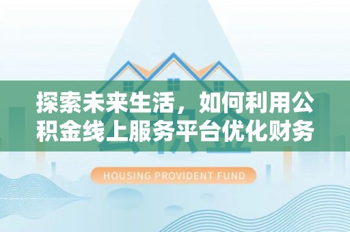 三明探索未来生活，如何利用公积金线上服务平台优化财务管理