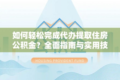 三明如何轻松完成代办提取住房公积金？全面指南与实用技巧