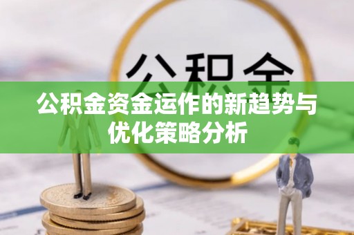 三明公积金资金运作的新趋势与优化策略分析