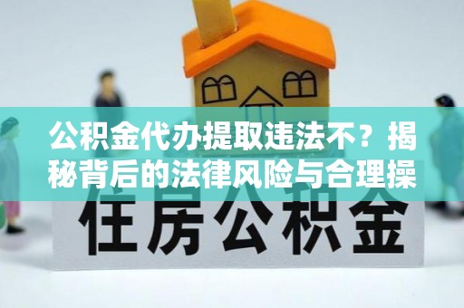 三明公积金代办提取违法不？揭秘背后的法律风险与合理操作