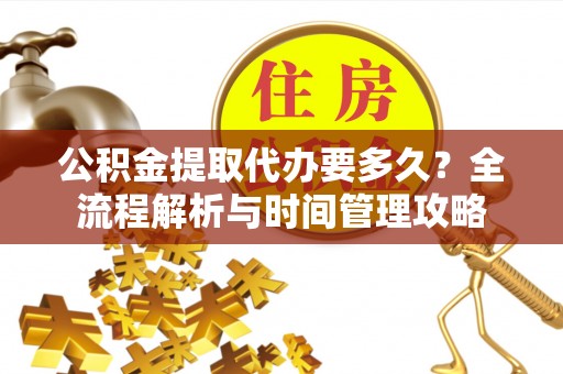 三明公积金提取代办要多久？全流程解析与时间管理攻略