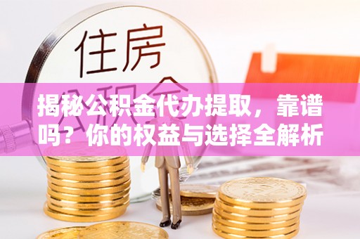 三明揭秘公积金代办提取，靠谱吗？你的权益与选择全解析