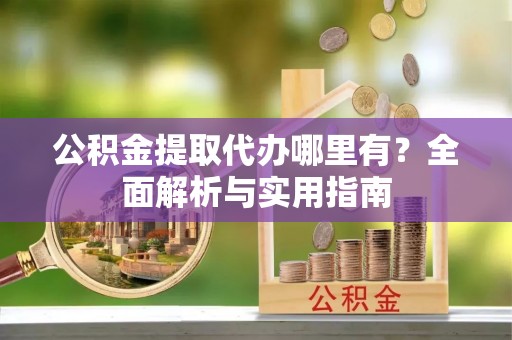 三明公积金提取代办哪里有？全面解析与实用指南