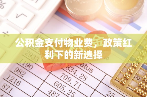 三明公积金支付物业费，政策红利下的新选择