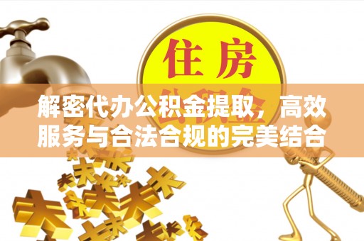 三明解密代办公积金提取，高效服务与合法合规的完美结合
