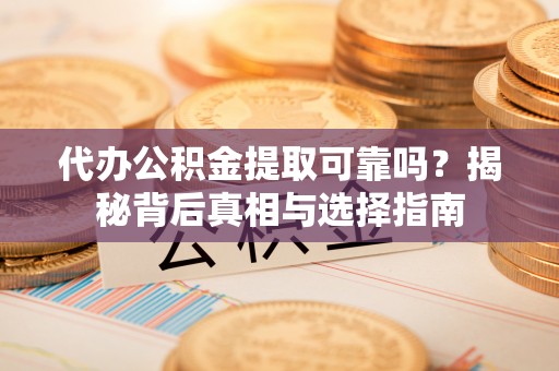 三明代办公积金提取可靠吗？揭秘背后真相与选择指南