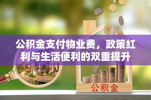 三明公积金支付物业费，政策红利与生活便利的双重提升
