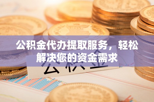 三明公积金代办提取服务，轻松解决您的资金需求