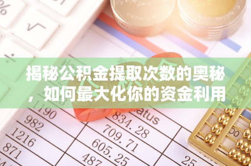 三明揭秘公积金提取次数的奥秘，如何最大化你的资金利用？
