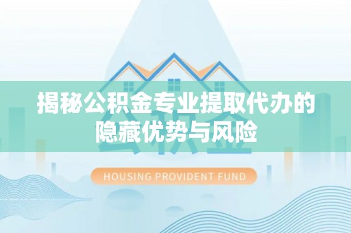 三明揭秘公积金专业提取代办的隐藏优势与风险
