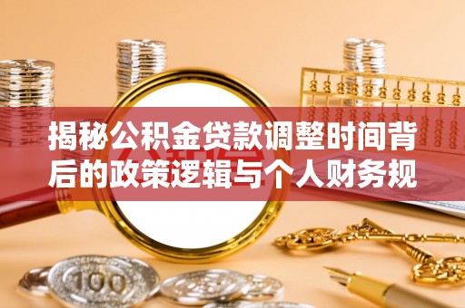 三明揭秘公积金贷款调整时间背后的政策逻辑与个人财务规划