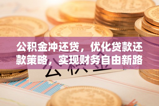 三明公积金冲还贷，优化贷款还款策略，实现财务自由新路径