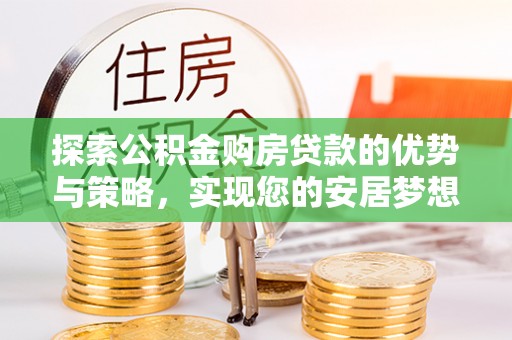 三明探索公积金购房贷款的优势与策略，实现您的安居梦想