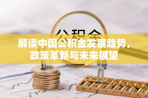 三明解读中国公积金发展趋势，政策革新与未来展望