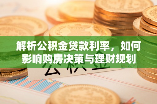 三明解析公积金贷款利率，如何影响购房决策与理财规划