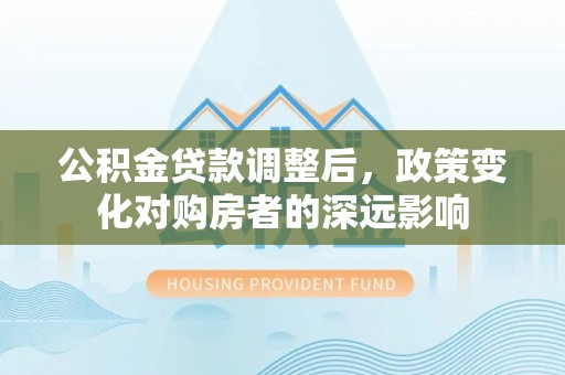 三明公积金贷款调整后，政策变化对购房者的深远影响