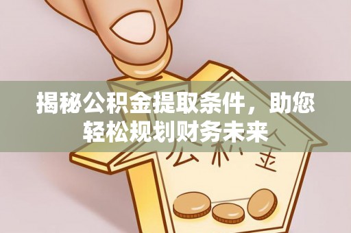 三明揭秘公积金提取条件，助您轻松规划财务未来