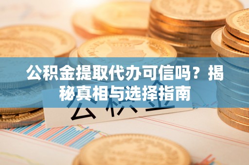 三明公积金提取代办可信吗？揭秘真相与选择指南