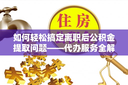 三明如何轻松搞定离职后公积金提取问题——代办服务全解析
