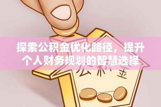 三明探索公积金优化路径，提升个人财务规划的智慧选择