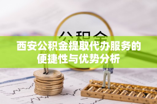 三明西安公积金提取代办服务的便捷性与优势分析