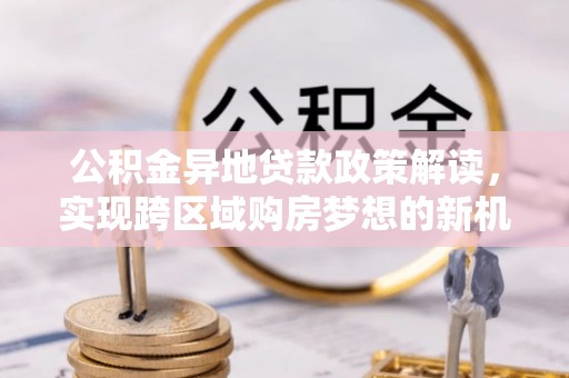 三明公积金异地贷款政策解读，实现跨区域购房梦想的新机遇