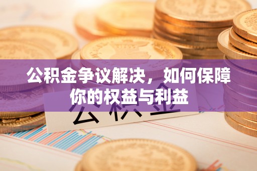 三明公积金争议解决，如何保障你的权益与利益