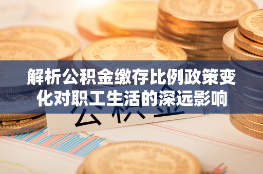 三明解析公积金缴存比例政策变化对职工生活的深远影响