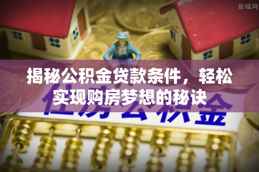 三明揭秘公积金贷款条件，轻松实现购房梦想的秘诀