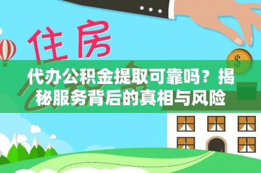 三明代办公积金提取可靠吗？揭秘服务背后的真相与风险