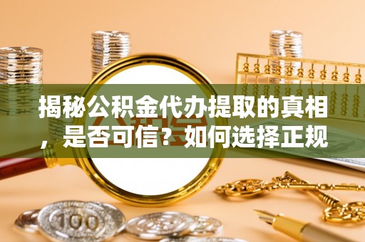 三明揭秘公积金代办提取的真相，是否可信？如何选择正规服务？