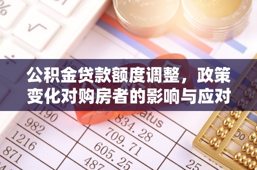 三明公积金贷款额度调整，政策变化对购房者的影响与应对策略