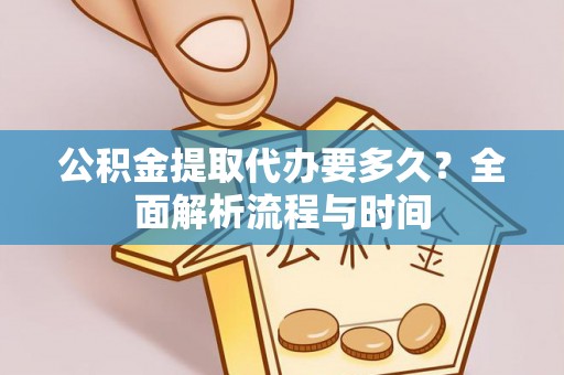 三明公积金提取代办要多久？全面解析流程与时间