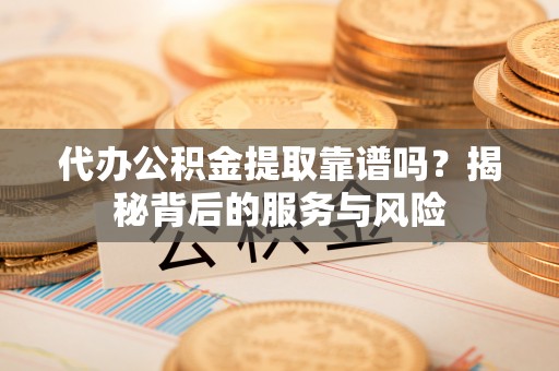 三明代办公积金提取靠谱吗？揭秘背后的服务与风险