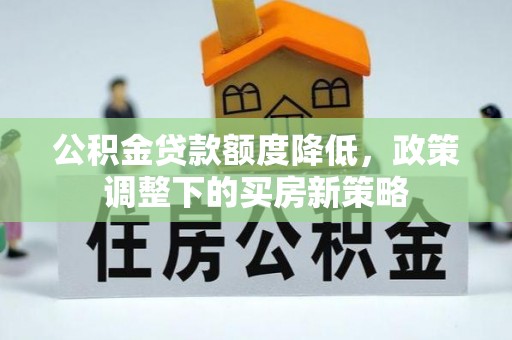 三明公积金贷款额度降低，政策调整下的买房新策略