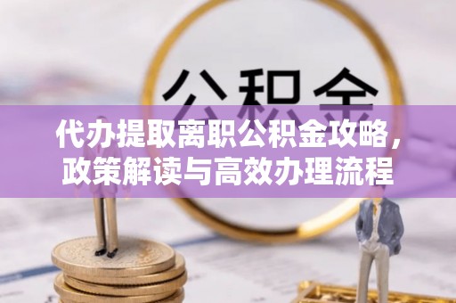三明代办提取离职公积金攻略，政策解读与高效办理流程