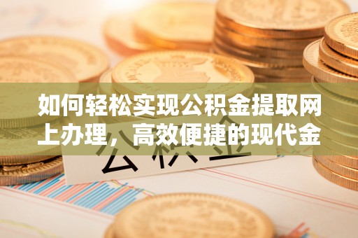 三明如何轻松实现公积金提取网上办理，高效便捷的现代金融服务